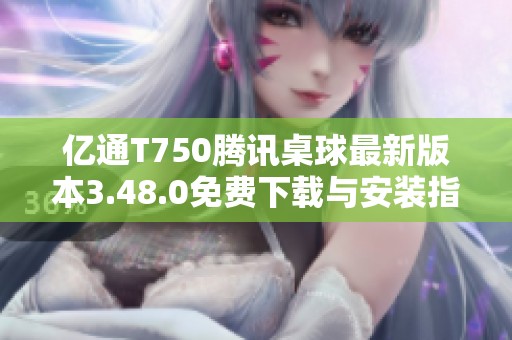 亿通T750腾讯桌球最新版本3.48.0免费下载与安装指南