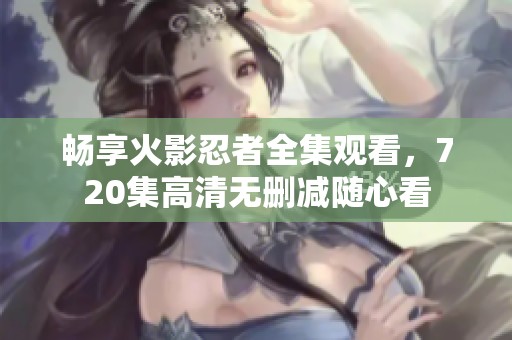 畅享火影忍者全集观看，720集高清无删减随心看