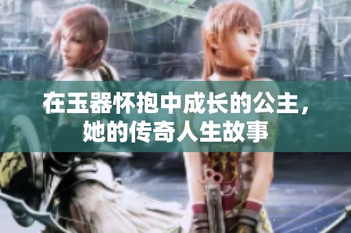 在玉器怀抱中成长的公主，她的传奇人生故事
