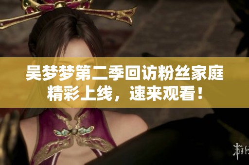 吴梦梦第二季回访粉丝家庭精彩上线，速来观看！