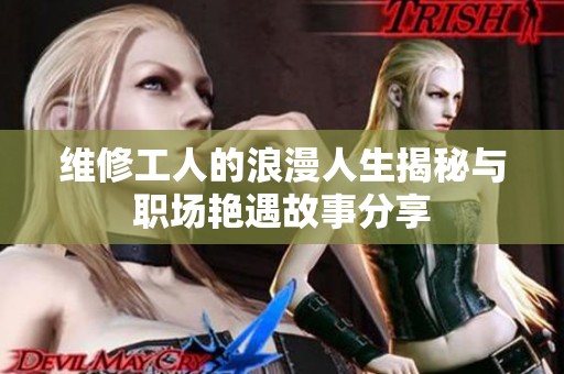 维修工人的浪漫人生揭秘与职场艳遇故事分享