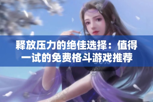 释放压力的绝佳选择：值得一试的免费格斗游戏推荐
