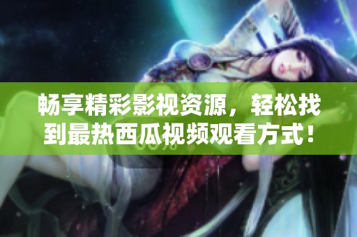 畅享精彩影视资源，轻松找到最热西瓜视频观看方式！