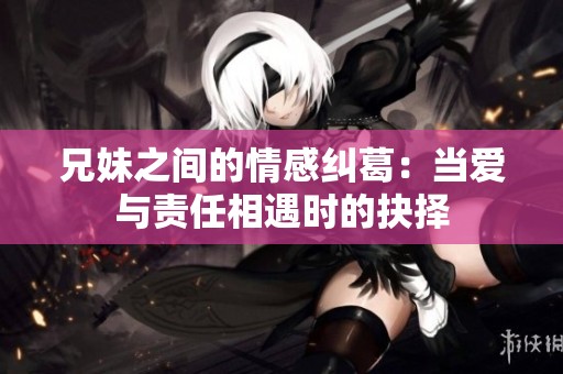 兄妹之间的情感纠葛：当爱与责任相遇时的抉择