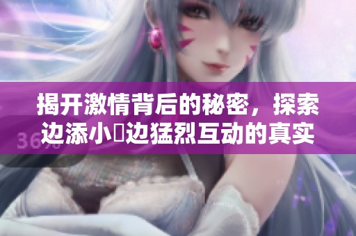 揭开激情背后的秘密，探索边添小泬边猛烈互动的真实体验