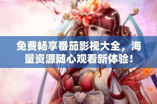 免费畅享番茄影视大全，海量资源随心观看新体验！