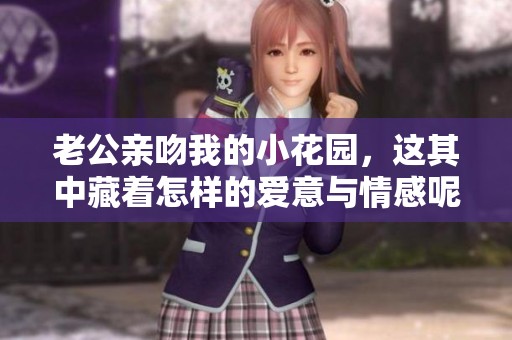 老公亲吻我的小花园，这其中藏着怎样的爱意与情感呢