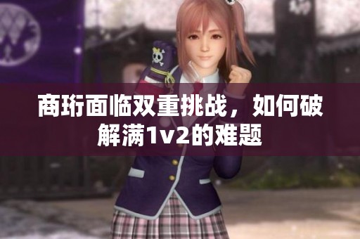 商珩面临双重挑战，如何破解满1v2的难题