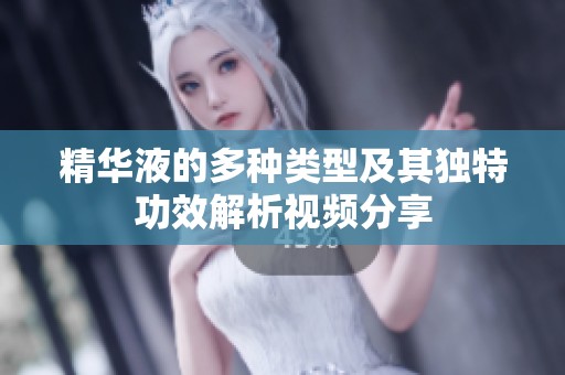 精华液的多种类型及其独特功效解析视频分享