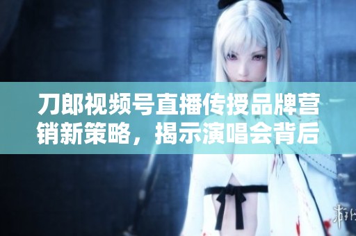 刀郎视频号直播传授品牌营销新策略，揭示演唱会背后的广告秘籍