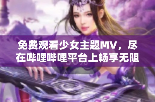 免费观看少女主题MV，尽在哔哩哔哩平台上畅享无阻