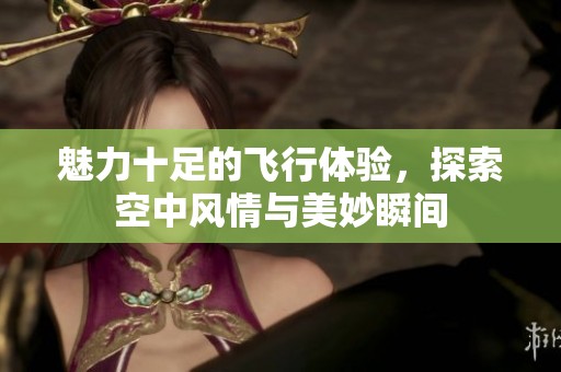 魅力十足的飞行体验，探索空中风情与美妙瞬间