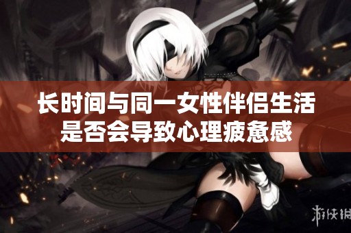 长时间与同一女性伴侣生活是否会导致心理疲惫感