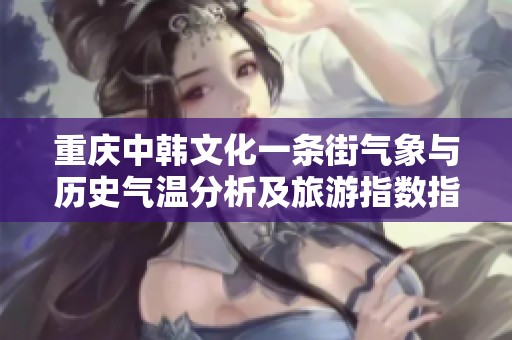 重庆中韩文化一条街气象与历史气温分析及旅游指数指南