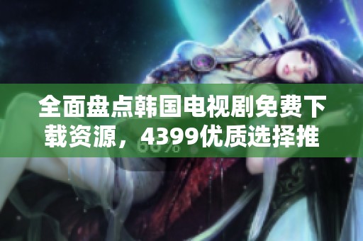 全面盘点韩国电视剧免费下载资源，4399优质选择推荐