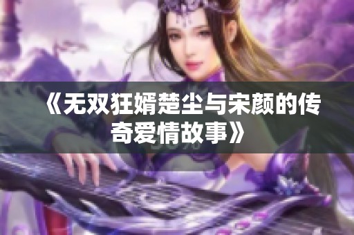 《无双狂婿楚尘与宋颜的传奇爱情故事》