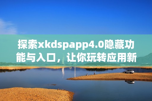 探索xkdspapp4.0隐藏功能与入口，让你玩转应用新体验