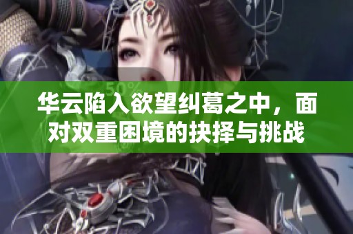 华云陷入欲望纠葛之中，面对双重困境的抉择与挑战