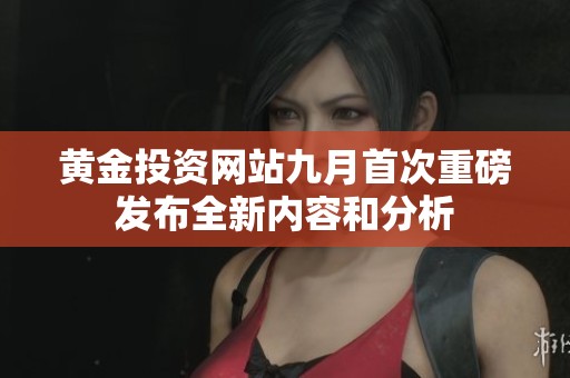 黄金投资网站九月首次重磅发布全新内容和分析