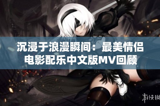 沉浸于浪漫瞬间：最美情侣电影配乐中文版MV回顾