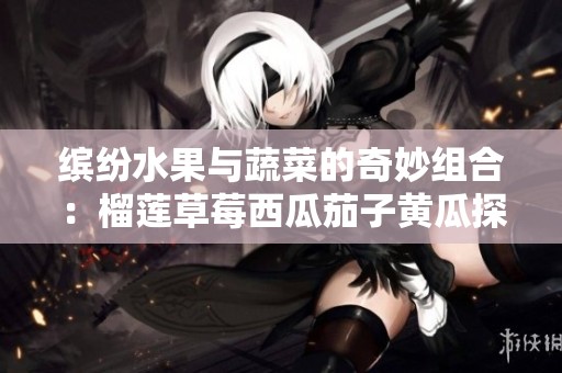 缤纷水果与蔬菜的奇妙组合：榴莲草莓西瓜茄子黄瓜探秘