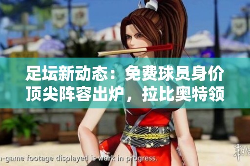 足坛新动态：免费球员身价顶尖阵容出炉，拉比奥特领衔豪华阵容