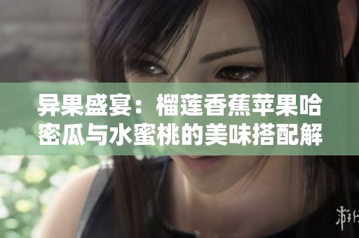 异果盛宴：榴莲香蕉苹果哈密瓜与水蜜桃的美味搭配解析