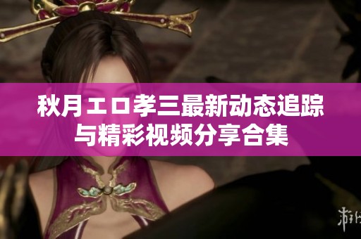 秋月エロ孝三最新动态追踪与精彩视频分享合集