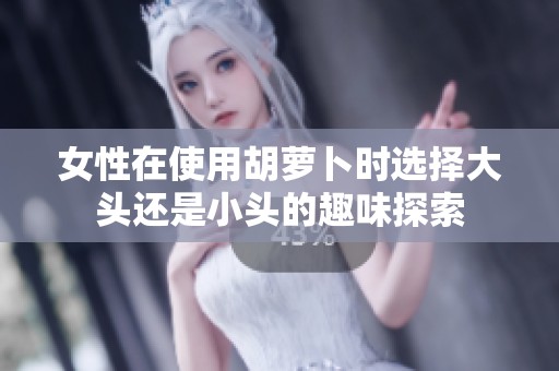 女性在使用胡萝卜时选择大头还是小头的趣味探索