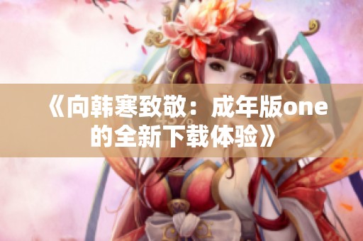 《向韩寒致敬：成年版one的全新下载体验》