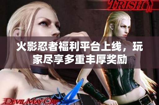 火影忍者福利平台上线，玩家尽享多重丰厚奖励