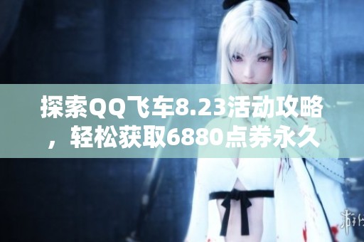 探索QQ飞车8.23活动攻略，轻松获取6880点券永久翅膀技巧