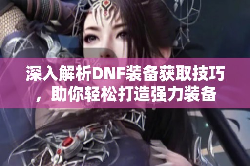 深入解析DNF装备获取技巧，助你轻松打造强力装备