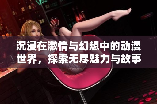 沉浸在激情与幻想中的动漫世界，探索无尽魅力与故事
