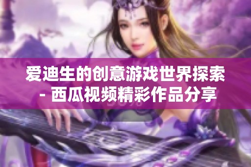爱迪生的创意游戏世界探索 - 西瓜视频精彩作品分享