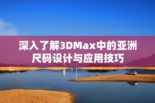 深入了解3DMax中的亚洲尺码设计与应用技巧