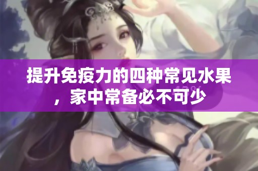 提升免疫力的四种常见水果，家中常备必不可少