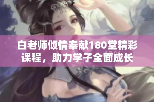 白老师倾情奉献180堂精彩课程，助力学子全面成长