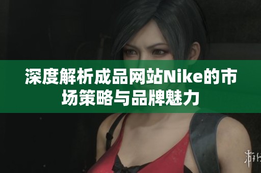 深度解析成品网站Nike的市场策略与品牌魅力