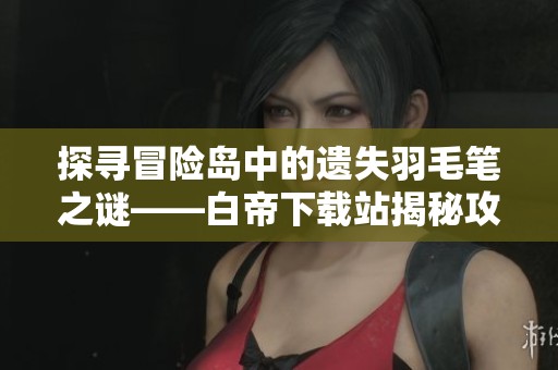 探寻冒险岛中的遗失羽毛笔之谜——白帝下载站揭秘攻略
