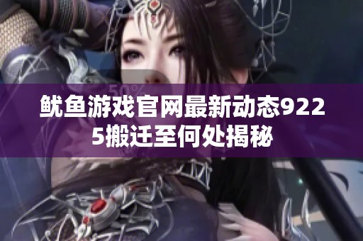 鱿鱼游戏官网最新动态9225搬迁至何处揭秘