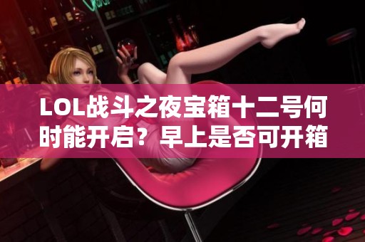 LOL战斗之夜宝箱十二号何时能开启？早上是否可开箱解锁奖励？