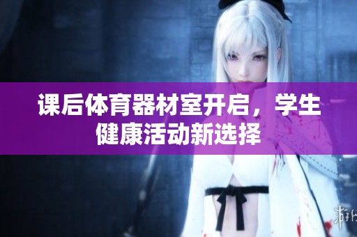 课后体育器材室开启，学生健康活动新选择