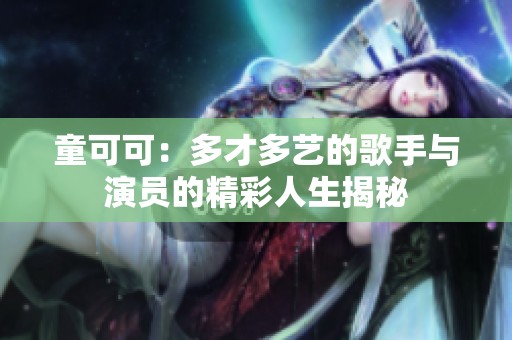 童可可：多才多艺的歌手与演员的精彩人生揭秘