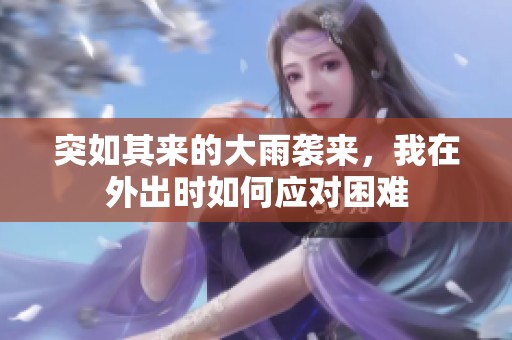 突如其来的大雨袭来，我在外出时如何应对困难