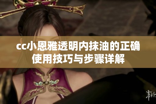 cc小恩雅透明内抹油的正确使用技巧与步骤详解
