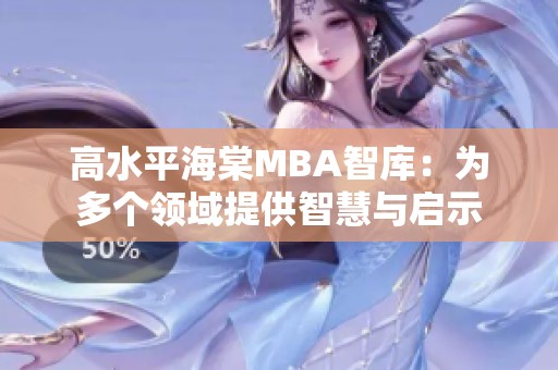 高水平海棠MBA智库：为多个领域提供智慧与启示