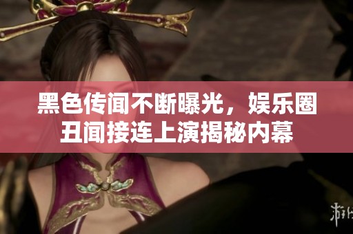 黑色传闻不断曝光，娱乐圈丑闻接连上演揭秘内幕