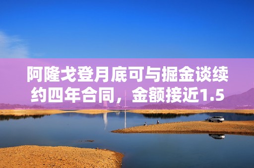 阿隆戈登月底可与掘金谈续约四年合同，金额接近1.5亿