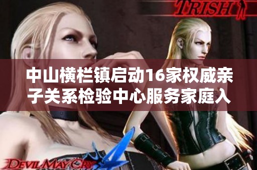 中山横栏镇启动16家权威亲子关系检验中心服务家庭入学需求